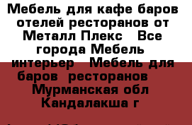 Мебель для кафе,баров,отелей,ресторанов от Металл Плекс - Все города Мебель, интерьер » Мебель для баров, ресторанов   . Мурманская обл.,Кандалакша г.